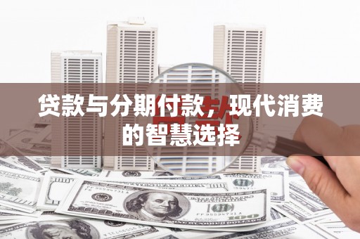新会贷款与分期付款，现代消费的智慧选择