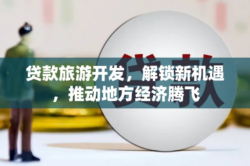 新会贷款旅游开发，解锁新机遇，推动地方经济腾飞