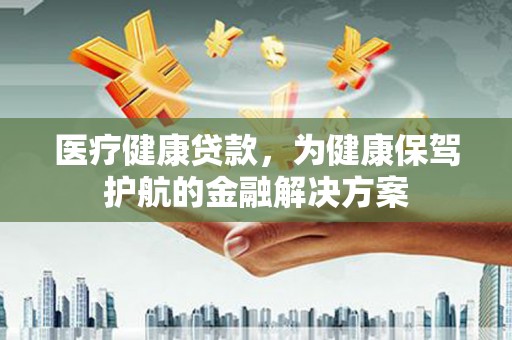新会医疗健康贷款，为健康保驾护航的金融解决方案