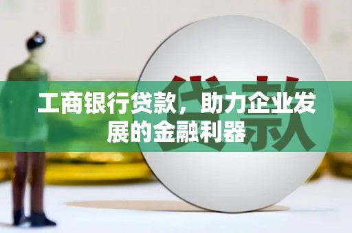 新会工商银行贷款，助力企业发展的金融利器