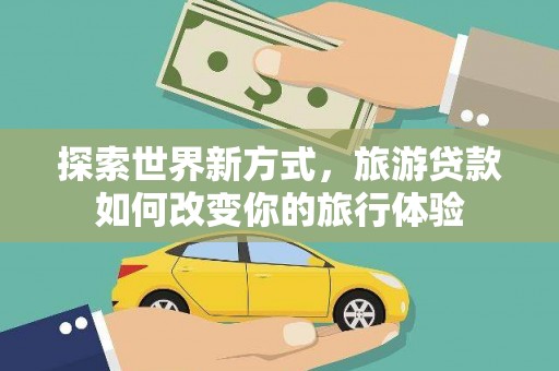 新会探索世界新方式，旅游贷款如何改变你的旅行体验