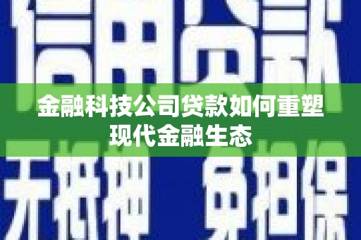 新会金融科技公司贷款如何重塑现代金融生态