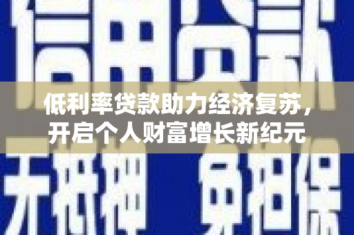 新会低利率贷款助力经济复苏，开启个人财富增长新纪元