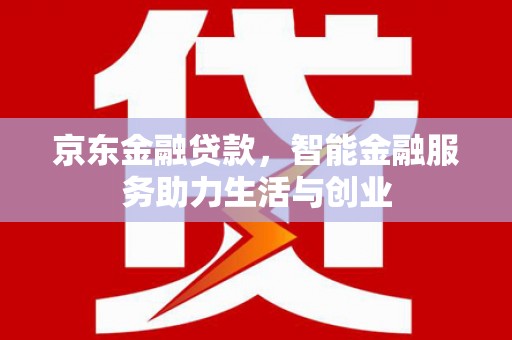 新会京东金融贷款，智能金融服务助力生活与创业