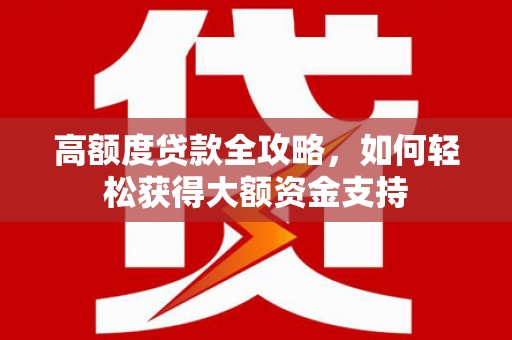 新会高额度贷款全攻略，如何轻松获得大额资金支持