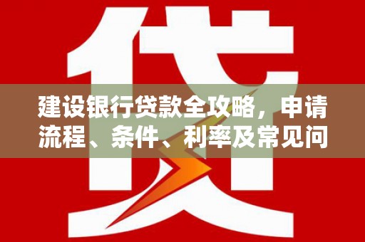 新会建设银行贷款全攻略，申请流程、条件、利率及常见问题解答