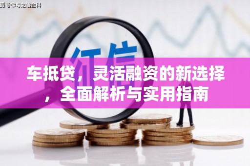 新会车抵贷，灵活融资的新选择，全面解析与实用指南