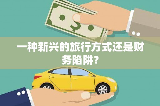 新会一种新兴的旅行方式还是财务陷阱？