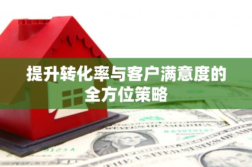 新会提升转化率与客户满意度的全方位策略