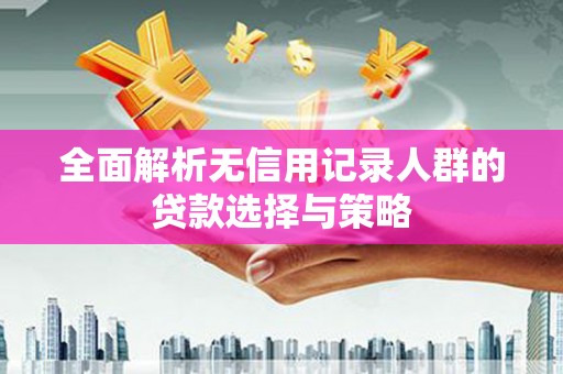 新会全面解析无信用记录人群的贷款选择与策略