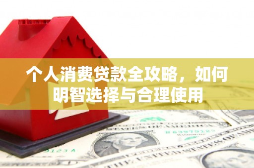 新会个人消费贷款全攻略，如何明智选择与合理使用