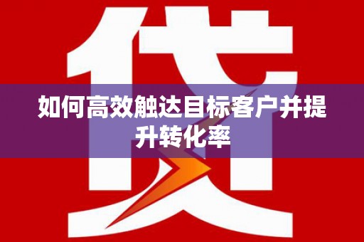 新会如何高效触达目标客户并提升转化率