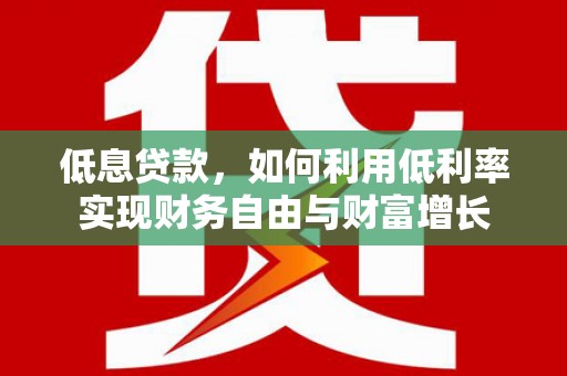新会低息贷款，如何利用低利率实现财务自由与财富增长