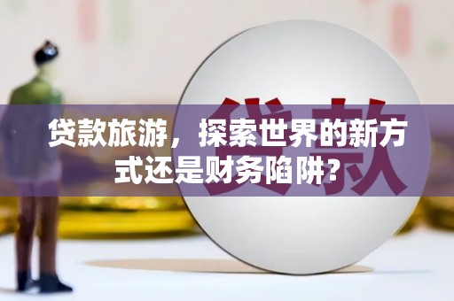 新会贷款旅游，探索世界的新方式还是财务陷阱？