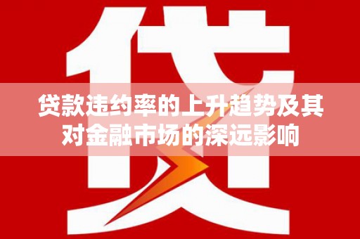 新会贷款违约率的上升趋势及其对金融市场的深远影响