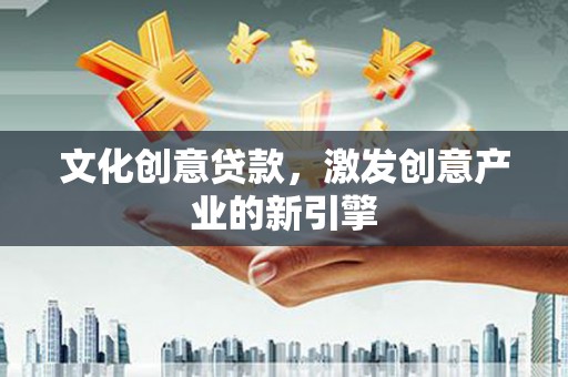 新会文化创意贷款，激发创意产业的新引擎