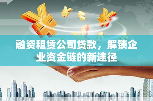新会融资租赁公司贷款，解锁企业资金链的新途径