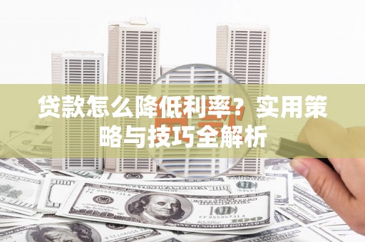 新会贷款怎么降低利率？实用策略与技巧全解析